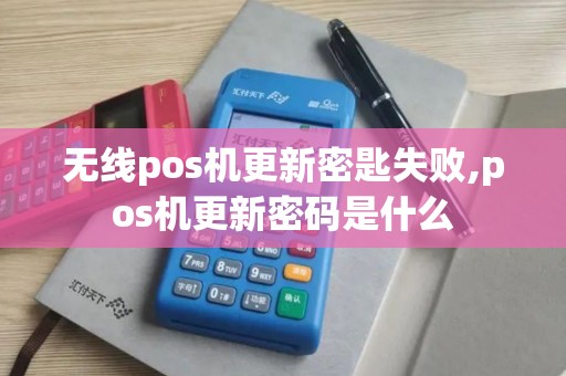 无线pos机更新密匙失败,pos机更新密码是什么 无线pos机更新密匙失败,pos机更新密码是什么