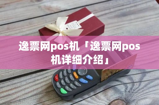 逸票网pos机「逸票网pos机详细介绍」 逸票网pos机「逸票网pos机详细介绍」