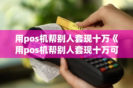 用pos机帮别人套现十万《用pos机帮别人套现十万可以吗》