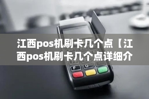 江西pos机刷卡几个点【江西pos机刷卡几个点详细介绍】 江西pos机刷卡几个点【江西pos机刷卡几个点详细介绍】