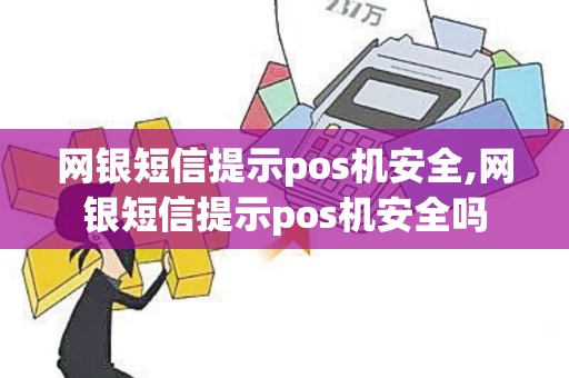 网银短信提示pos机安全,网银短信提示pos机安全吗 网银短信提示pos机安全,网银短信提示pos机安全吗