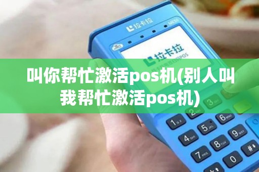 叫你帮忙激活pos机(别人叫我帮忙激活pos机) 叫你帮忙激活pos机(别人叫我帮忙激活pos机)