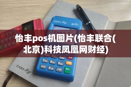 怡丰pos机图片(怡丰联合(北京)科技凤凰网财经)