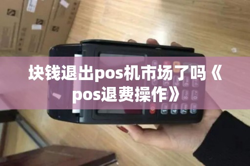 块钱退出pos机市场了吗《pos退费操作》