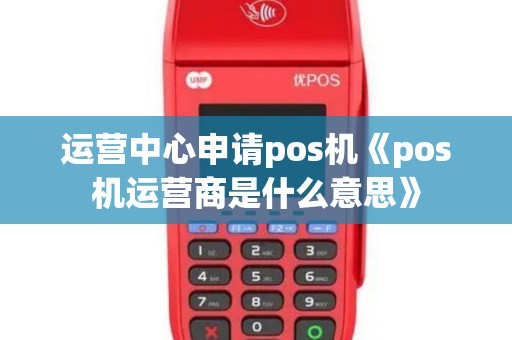 运营中心申请pos机《pos机运营商是什么意思》
