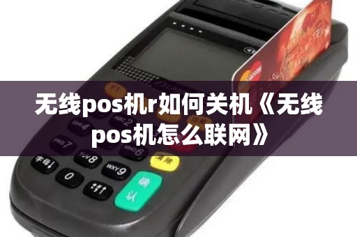 无线pos机r如何关机《无线pos机怎么联网》 无线pos机r如何关机《无线pos机怎么联网》