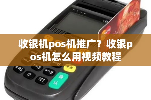 收银机pos机推广?收银pos机怎么用视频教程 收银机pos机推广?收银pos机怎么用视频教程