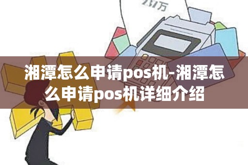 湘潭怎么申请pos机-湘潭怎么申请pos机详细介绍 湘潭怎么申请pos机-湘潭怎么申请pos机详细介绍