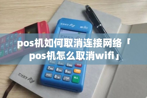 pos机如何取消连接网络「pos机怎么取消wifi」 pos机如何取消连接网络「pos机怎么取消wifi」