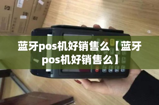 蓝牙pos机好销售么【蓝牙pos机好销售么】 蓝牙pos机好销售么【蓝牙pos机好销售么】