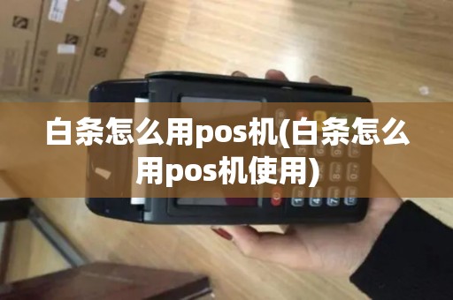 白条怎么用pos机(白条怎么用pos机使用)
