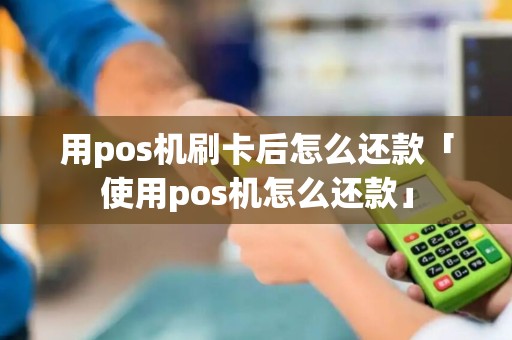 用pos机刷卡后怎么还款「使用pos机怎么还款」