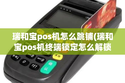 瑞和宝pos机怎么跳铺(瑞和宝pos机终端锁定怎么解锁)