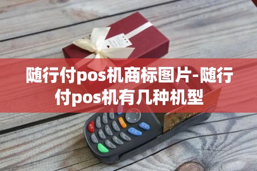 随行付pos机商标图片-随行付pos机有几种机型