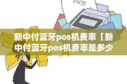 新中付蓝牙pos机费率【新中付蓝牙pos机费率是多少】 新中付蓝牙pos机费率【新中付蓝牙pos机费率是多少】