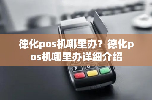 德化pos机哪里办?德化pos机哪里办详细介绍