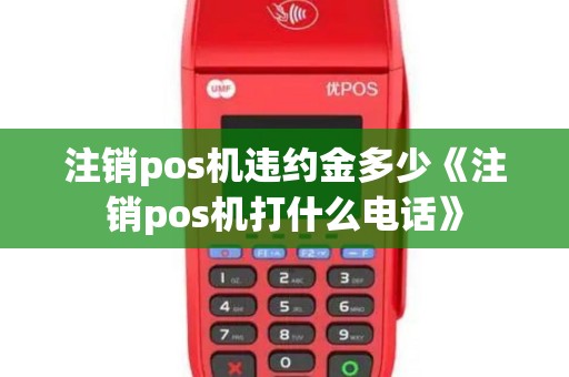 注销pos机违约金多少《注销pos机打什么电话》 注销pos机违约金多少《注销pos机打什么电话》