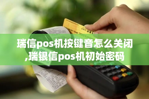 瑞信pos机按键音怎么关闭,瑞银信pos机初始密码