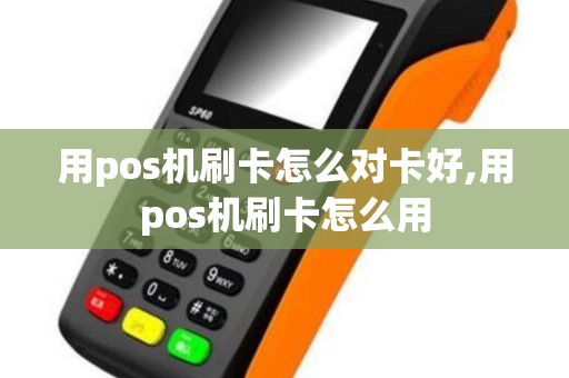 用pos机刷卡怎么对卡好,用pos机刷卡怎么用
