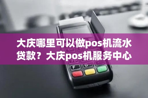 大庆哪里可以做pos机流水贷款？大庆pos机服务中心