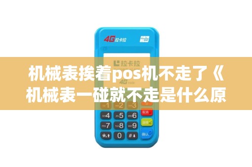 机械表挨着pos机不走了《机械表一碰就不走是什么原因》