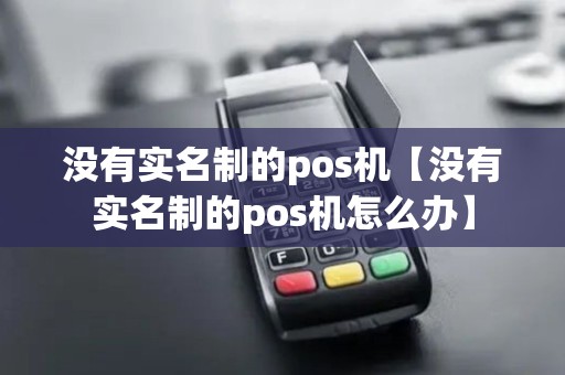 没有实名制的pos机【没有实名制的pos机怎么办】