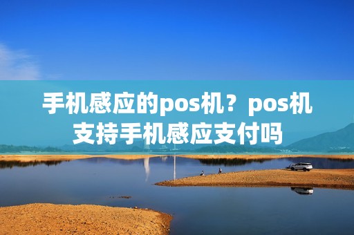 手机感应的pos机?pos机支持手机感应支付吗