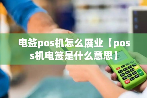 电签pos机怎么展业【poss机电签是什么意思】