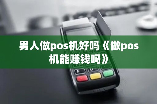 男人做pos机好吗《做pos机能赚钱吗》 男人做pos机好吗《做pos机能赚钱吗》