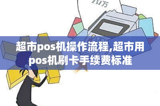 超市pos机操作流程,超市用pos机刷卡手续费标准 超市pos机操作流程,超市用pos机刷卡手续费标准