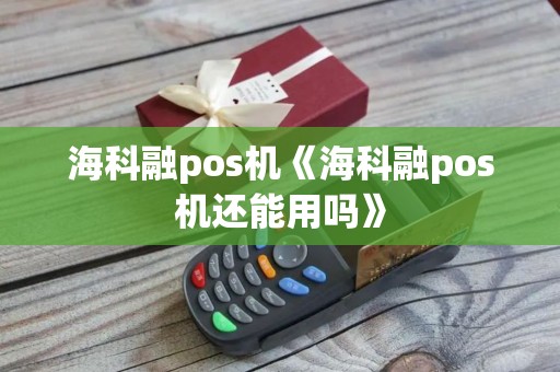 海科融pos机《海科融pos机还能用吗》