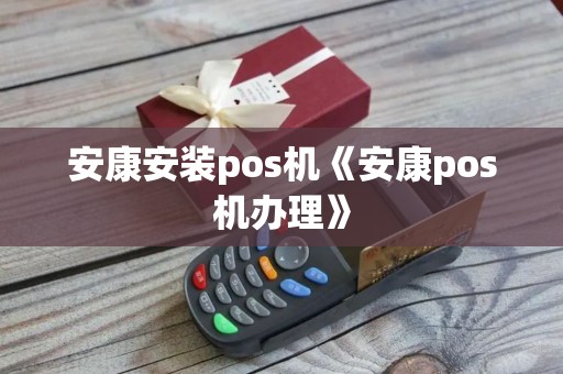 安康安装pos机《安康pos机办理》
