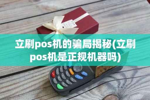 立刷pos机的骗局揭秘(立刷pos机是正规机器吗)