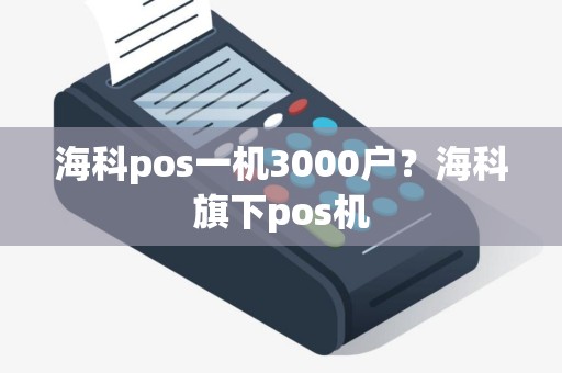 海科pos一机3000户？海科旗下pos机
