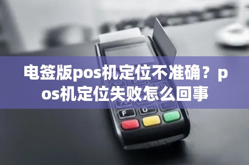 电签版pos机定位不准确？pos机定位失败怎么回事