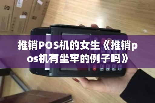 推销POS机的女生《推销pos机有坐牢的例子吗》 推销POS机的女生《推销pos机有坐牢的例子吗》