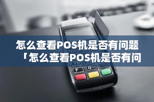 怎么查看POS机是否有问题「怎么查看POS机是否有问题详细介绍」