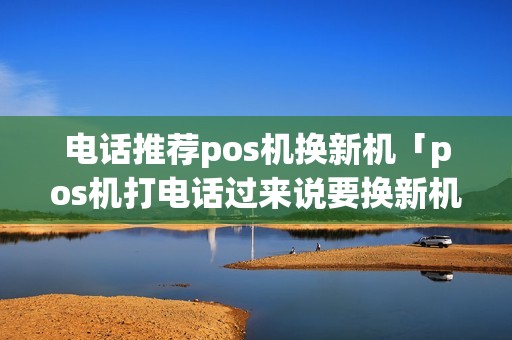 电话推荐pos机换新机「pos机打电话过来说要换新机」