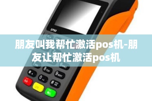 朋友叫我帮忙激活pos机-朋友让帮忙激活pos机