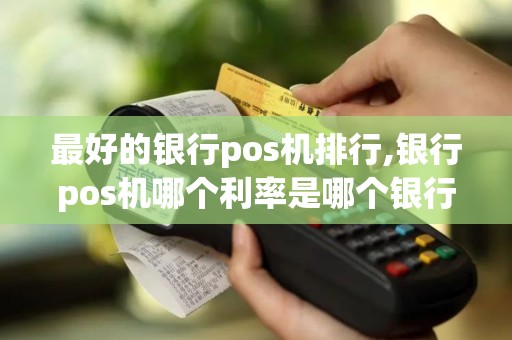 最好的银行pos机排行,银行pos机哪个利率是哪个银行最低 最好的银行pos机排行,银行pos机哪个利率是哪个银行最低