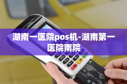 湖南一医院pos机-湖南第一医院南院
