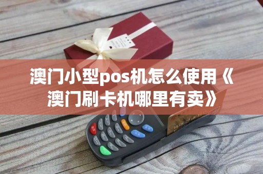 澳门小型pos机怎么使用《澳门刷卡机哪里有卖》