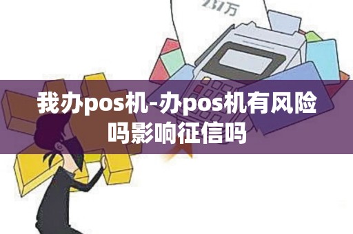 我办pos机-办pos机有风险吗影响征信吗