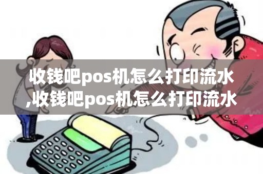 收钱吧pos机怎么打印流水,收钱吧pos机怎么打印流水单