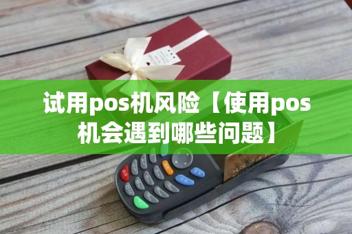 试用pos机风险【使用pos机会遇到哪些问题】