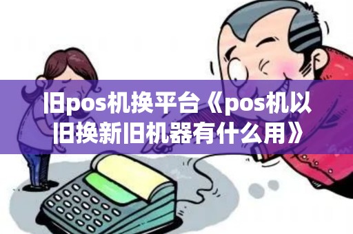 旧pos机换平台《pos机以旧换新旧机器有什么用》 旧pos机换平台《pos机以旧换新旧机器有什么用》