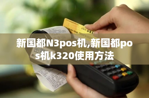 新国都N3pos机,新国都pos机k320使用方法