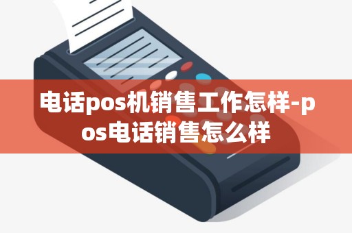 电话pos机销售工作怎样-pos电话销售怎么样
