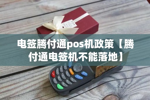 电签腾付通pos机政策【腾付通电签机不能落地】