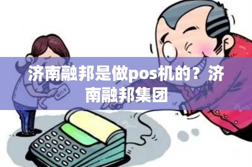 济南融邦是做pos机的?济南融邦集团